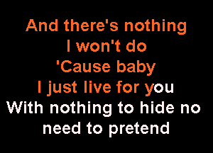 And there's nothing
I won't do
'Cause baby

I just live for you
With nothing to hide no
need to pretend