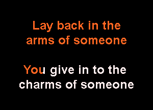 Lay back in the
arms of someone

You give in to the
charms of someone