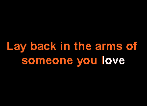 Lay back in the arms of

someone you love