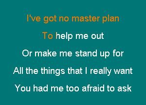 I've got no master plan
To help me out
Or make me stand up for
All the things that I really want

You had me too afraid to ask