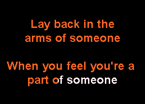 Lay back in the
arms of someone

When you feel you're a
part of someone