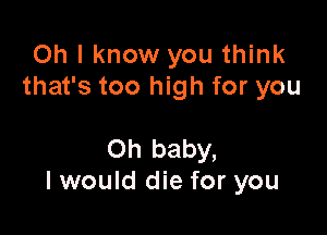 Oh I know you think
that's too high for you

Oh baby,
I would die for you