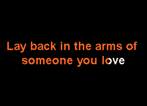 Lay back in the arms of

someone you love