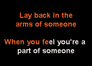 Lay back in the
arms of someone

When you feel you're a
part of someone