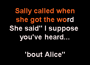 Sally called when
she got the word
She said I suppose

you've heard...

'bout Alice