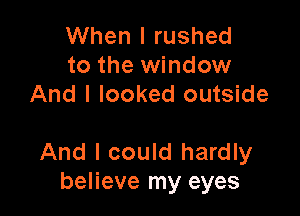 When I rushed
to the window
And I looked outside

And I could hardly
believe my eyes