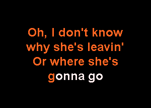 Oh, I don't know
why she's leavin'

Or where she's
gonna go