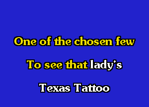 One of the chosen few

To see that lady's

Texas Tattoo