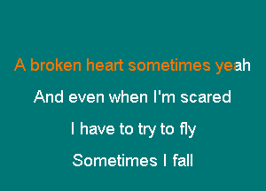 A broken heart sometimes yeah

And even when I'm scared

I have to try to fly

Sometimes I fall