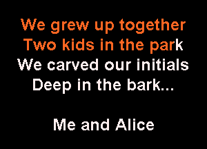 We grew up together
Two kids in the park
We carved our initials

Deep in the bark...

Me and Alice