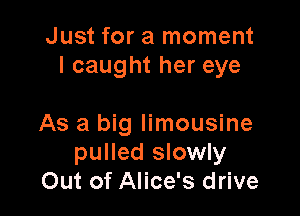 Just for a moment
I caught her eye

As a big limousine
pulled slowly
Out of Alice's drive