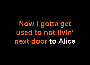 Now I gotta get

used to not Iivin'
next door to Alice