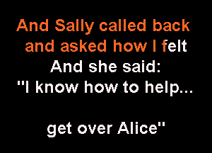 And Sally called back
and asked how I felt
And she saidz

I know how to help...

get over Alice