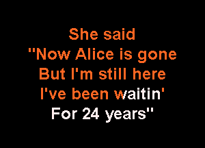 She said
Now Alice is gone

But I'm still here
I've been waitin'
For 24 years