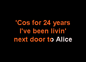 'Cos for 24 years

I've been Iivin'
next door to Alice