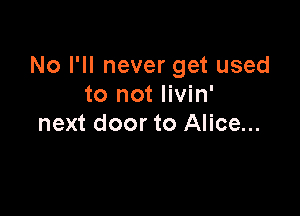 No I'll never get used
to not Iivin'

next door to Alice...