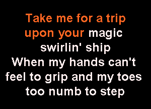 Take me for a trip
upon your magic
swirlin' ship

When my hands can't
feel to grip and my toes
too numb to step