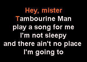 Hey, mister
Tambourine Man
play a song for me

I'm not sleepy
and there ain't no place
I'm going to