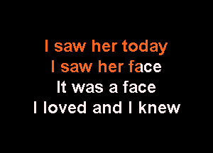 I saw her today
I saw her face

It was a face
I loved and I knew