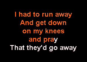 I had to run away
And get down

on my knees
and pray
That they'd go away