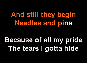 And still they begin
Needles and pins

Because of all my pride
The tears I gotta hide