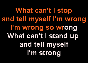 What can't I stop
and tell myself I'm wrong
I'm wrong so wrong

What can't I stand up
and tell myself
I'm strong