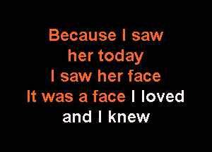 Because I saw
her today

I saw her face
It was a face I loved
and I knew