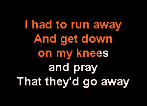 I had to run away
And get down

on my knees
and pray
That they'd go away