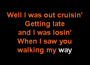 Well I was out cruisin'
Getting late

and I was losin'
When I saw you
walking my way