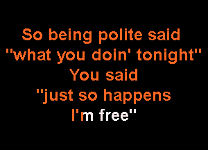 So being polite said
what you doin' tonight

You said
just so happens
I'm free