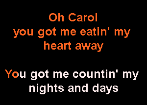 Oh Carol
you got me eatin' my
heart away

You got me countin' my
nights and days