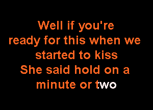 Well if you're
ready for this when we

started to kiss
She said hold on a
minute or two