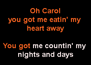 Oh Carol
you got me eatin' my
heart away

You got me countin' my
nights and days