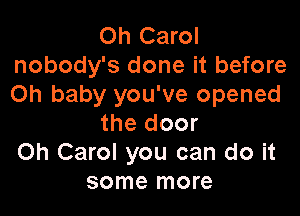 Oh Carol
nobody's done it before
Oh baby you've opened

the door
Oh Carol you can do it
some more