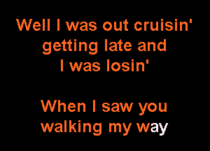 Well I was out cruisin'
getting late and
I was Iosin'

When I saw you
walking my way