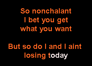 So nonchalant
I bet you get
what you want

But so do I and I aint
losing today