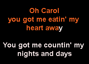 Oh Carol
you got me eatin' my
heart away

You got me countin' my
nights and days