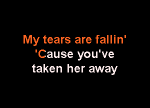 My tears are fallin'

'Cause you've
taken her away