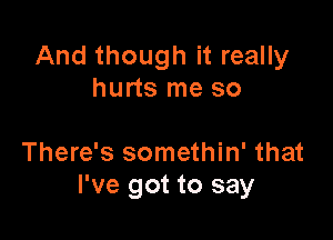 And though it really
hurts me so

There's somethin' that
I've got to say