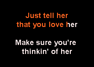 Just tell her
that you love her

Make sure you're
thinkin' of her