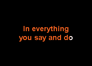 In everything

you say and do