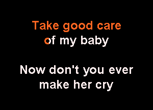 Take good care
of my baby

Now don't you ever
make her cry