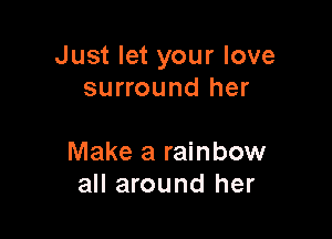 Just let your love
surround her

Make a rainbow
all around her