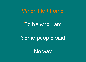 When I left home

To be who I am

Some people said

No way
