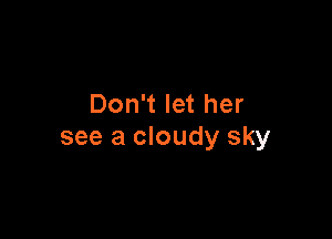 Don't let her

see a cloudy sky
