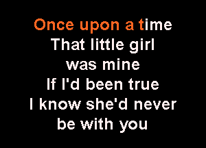 Once upon a time
That little girl
was mine

If I'd been true
I know she'd never
be with you