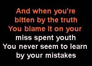 And when you're
bitten by the truth
You blame it on your

miss spent youth
You never seem to learn
by your mistakes