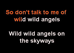 So don't talk to me of
wild wild angels

Wild wild angels on
the skyways