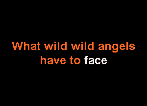 What wild wild angels

have to face