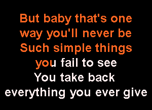 But baby that's one
way you'll never be
Such simple things

you fail to see
You take back
everything you ever give